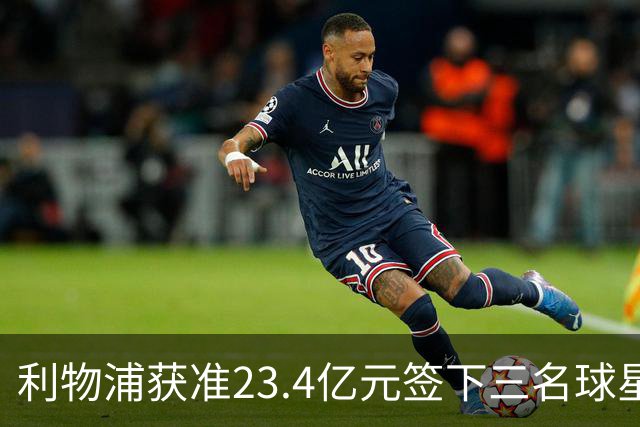 利物浦获准23.4亿元签下三名球星，球员已准备夏季转会