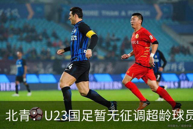 北青：U23国足暂无征调超龄球员计划，不排除以全适龄参加亚运会
