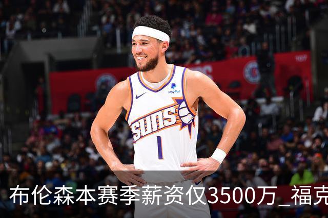 布伦森本赛季薪资仅3500万 福克斯5000万合同下个月生效