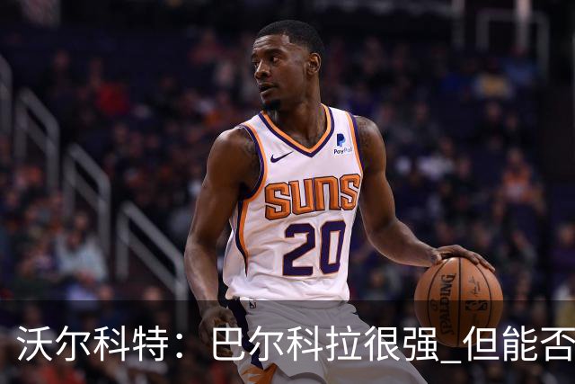 沃尔科特：巴尔科拉很强 但能否适应英超？我更倾向于买罗杰斯