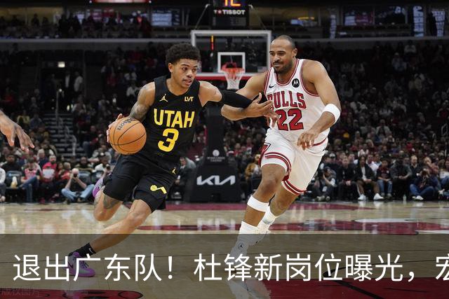 退出广东队！杜锋新岗位曝光，宏远新帅正式出炉！