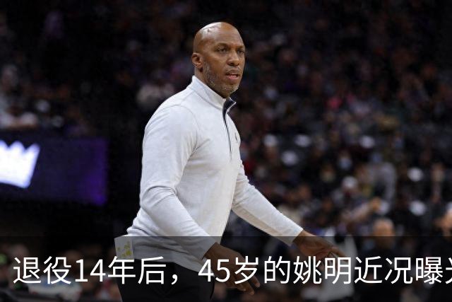 退役14年后，45岁的姚明近况曝光，面相变了，走路姿势奇怪引争议