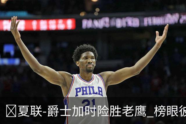 🏀夏联-爵士加时险胜老鹰 榜眼彼得森28分 8号秀弗莱明斯16中4